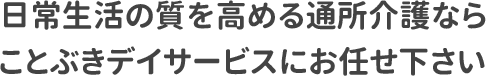 日常生活の質を高める通所介護ならことぶきデイサービスにお任せ下さい